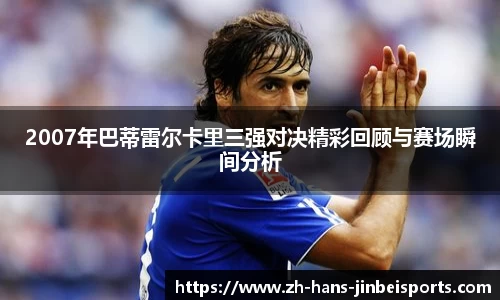 2007年巴蒂雷尔卡里三强对决精彩回顾与赛场瞬间分析